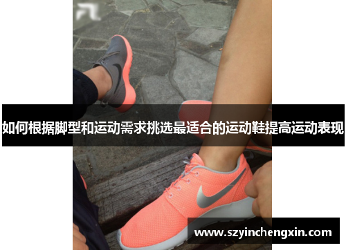 如何根据脚型和运动需求挑选最适合的运动鞋提高运动表现