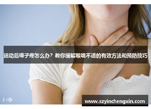 运动后嗓子疼怎么办？教你缓解喉咙不适的有效方法和预防技巧