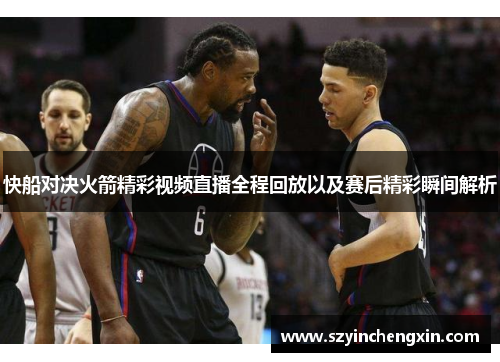 快船对决火箭精彩视频直播全程回放以及赛后精彩瞬间解析