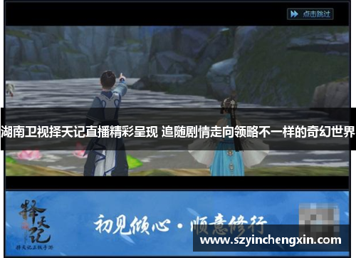 湖南卫视择天记直播精彩呈现 追随剧情走向领略不一样的奇幻世界