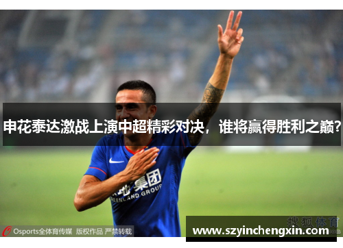申花泰达激战上演中超精彩对决，谁将赢得胜利之巅？