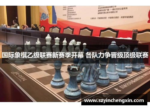 国际象棋乙级联赛新赛季开幕 各队力争晋级顶级联赛