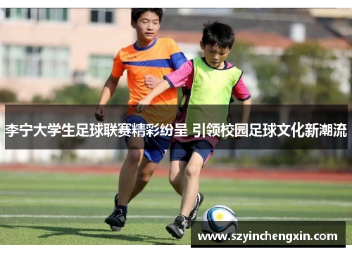 李宁大学生足球联赛精彩纷呈 引领校园足球文化新潮流