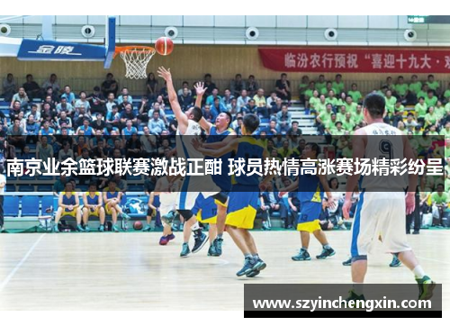 南京业余篮球联赛激战正酣 球员热情高涨赛场精彩纷呈