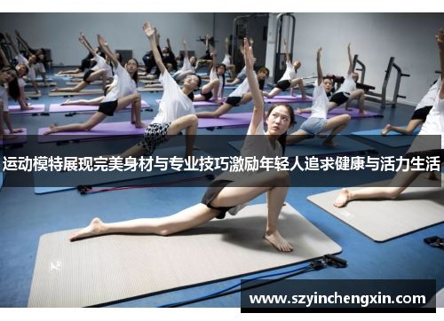 运动模特展现完美身材与专业技巧激励年轻人追求健康与活力生活