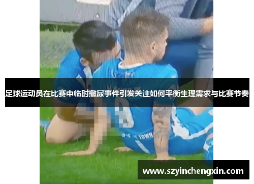 足球运动员在比赛中临时撒尿事件引发关注如何平衡生理需求与比赛节奏