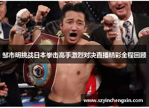 邹市明挑战日本拳击高手激烈对决直播精彩全程回顾