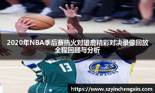 2020年NBA季后赛热火对雄鹿精彩对决录像回放全程回顾与分析
