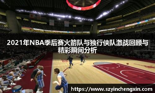 2021年NBA季后赛火箭队与独行侠队激战回顾与精彩瞬间分析