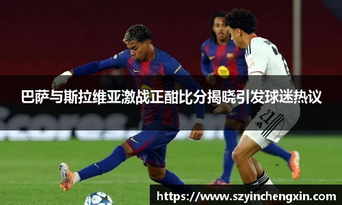 巴萨与斯拉维亚激战正酣比分揭晓引发球迷热议