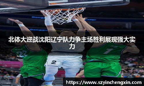 北体大迎战沈阳辽宁队力争主场胜利展现强大实力