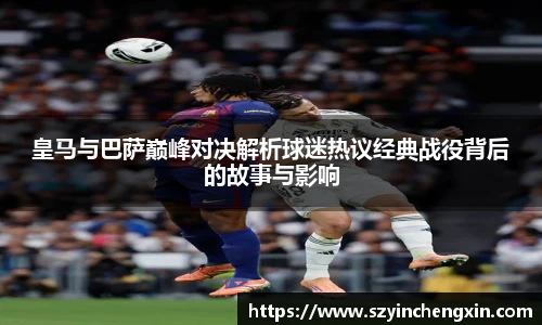 皇马与巴萨巅峰对决解析球迷热议经典战役背后的故事与影响