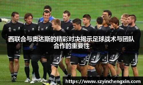 西联合与奥达斯的精彩对决揭示足球战术与团队合作的重要性