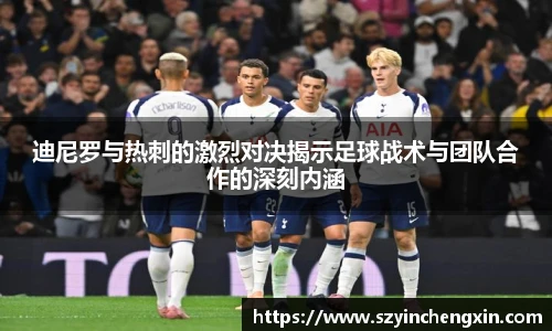 迪尼罗与热刺的激烈对决揭示足球战术与团队合作的深刻内涵