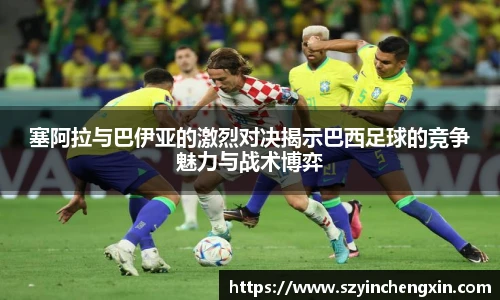 塞阿拉与巴伊亚的激烈对决揭示巴西足球的竞争魅力与战术博弈