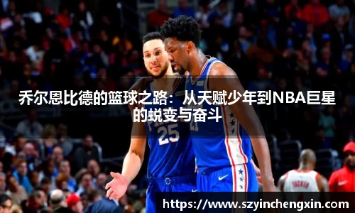 乔尔恩比德的篮球之路：从天赋少年到NBA巨星的蜕变与奋斗