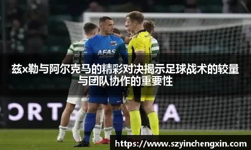 兹x勒与阿尔克马的精彩对决揭示足球战术的较量与团队协作的重要性